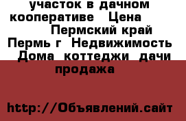 участок в дачном кооперативе › Цена ­ 700 000 - Пермский край, Пермь г. Недвижимость » Дома, коттеджи, дачи продажа   